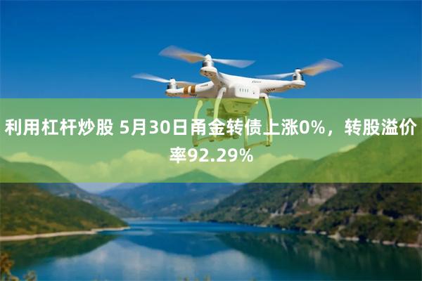 利用杠杆炒股 5月30日甬金转债上涨0%，转股溢价率92.29%