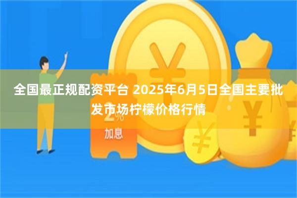 全国最正规配资平台 2025年6月5日全国主要批发市场柠檬价格行情