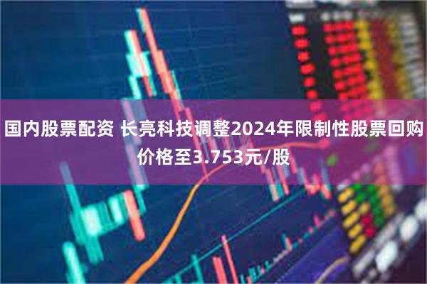 国内股票配资 长亮科技调整2024年限制性股票回购价格至3.753元/股