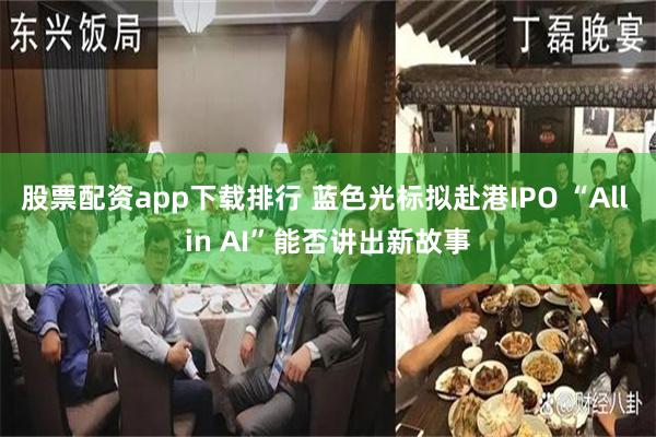 股票配资app下载排行 蓝色光标拟赴港IPO “All in AI”能否讲出新故事