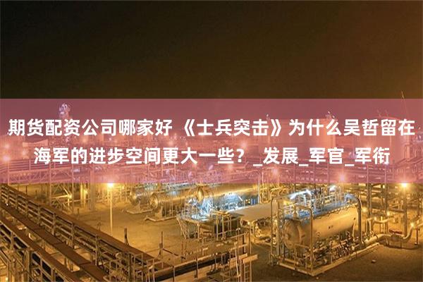 期货配资公司哪家好 《士兵突击》为什么吴哲留在海军的进步空间更大一些？_发展_军官_军衔