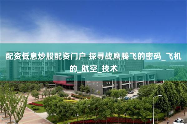 配资低息炒股配资门户 探寻战鹰腾飞的密码_飞机的_航空_技术