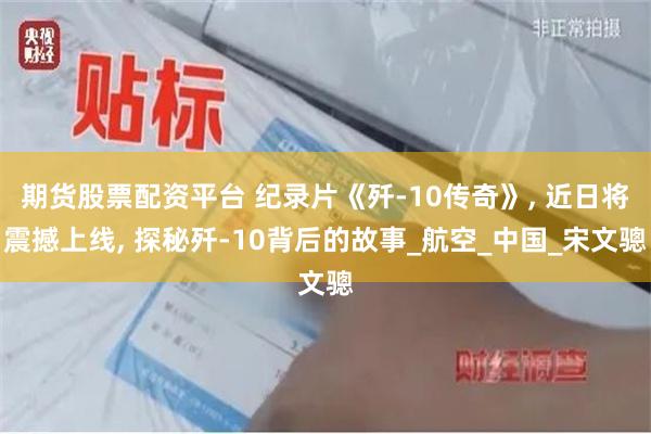 期货股票配资平台 纪录片《歼-10传奇》, 近日将震撼上线, 探秘歼-10背后的故事_航空_中国_宋文骢