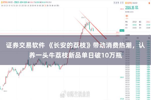 证券交易软件 《长安的荔枝》带动消费热潮，认养一头牛荔枝新品单日破10万瓶