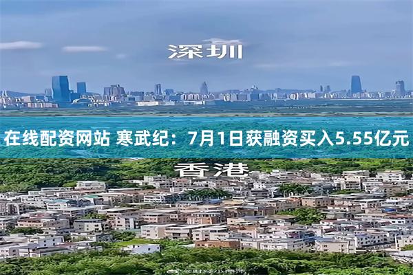 在线配资网站 寒武纪：7月1日获融资买入5.55亿元