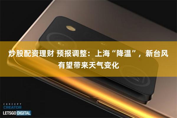 炒股配资理财 预报调整：上海“降温”，新台风有望带来天气变化