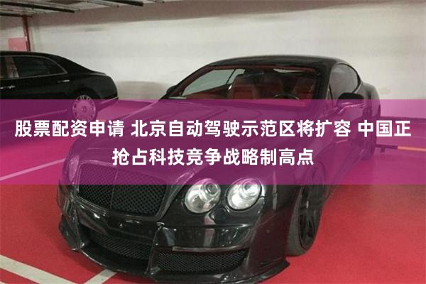 股票配资申请 北京自动驾驶示范区将扩容 中国正抢占科技竞争战略制高点