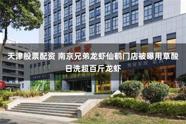 天津股票配资 南京兄弟龙虾仙鹤门店被曝用草酸日洗超百斤龙虾