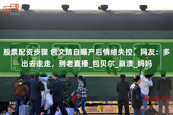 股票配资步骤 包文婧自曝产后情绪失控，网友：多出去走走，别老直播_包贝尔_崩溃_妈妈