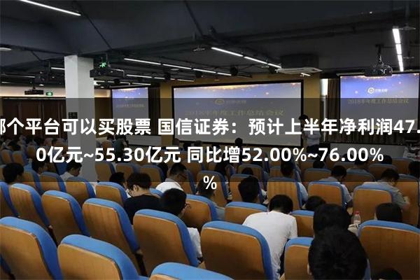 哪个平台可以买股票 国信证券：预计上半年净利润47.80亿元~55.30亿元 同比增52.00%~76.00%