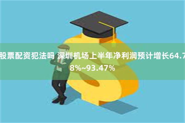 股票配资犯法吗 深圳机场上半年净利润预计增长64.78%~93.47%