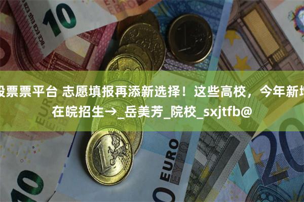 股票票平台 志愿填报再添新选择！这些高校，今年新增在皖招生→_岳美芳_院校_sxjtfb@