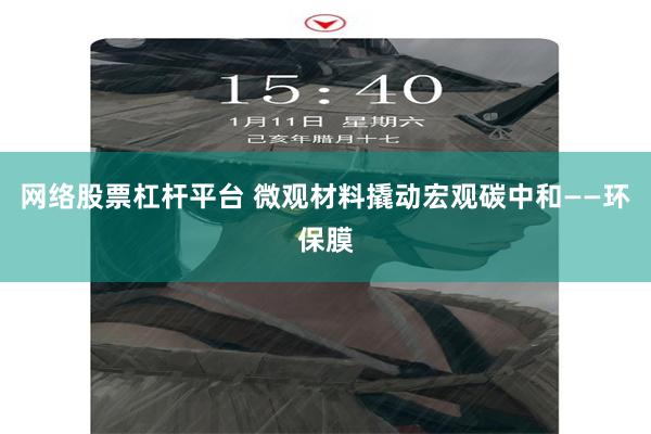 网络股票杠杆平台 微观材料撬动宏观碳中和——环保膜
