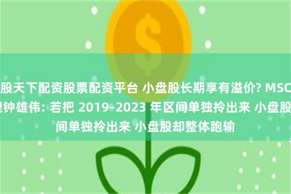 股天下配资股票配资平台 小盘股长期享有溢价? MSCI董事总经理钟雄伟: 若把 2019–2023 年区间单独拎出来 小盘股却整体跑输