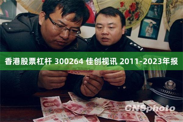 香港股票杠杆 300264 佳创视讯 2011-2023年报