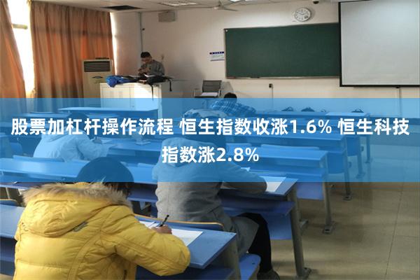股票加杠杆操作流程 恒生指数收涨1.6% 恒生科技指数涨2.8%