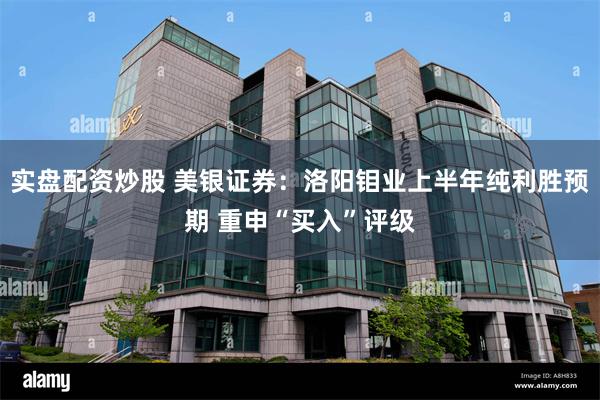 实盘配资炒股 美银证券：洛阳钼业上半年纯利胜预期 重申“买入”评级
