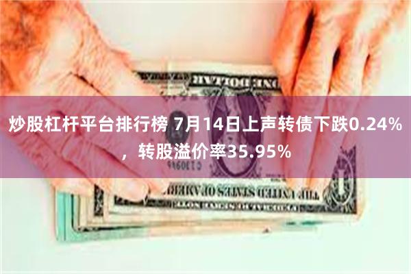 炒股杠杆平台排行榜 7月14日上声转债下跌0.24%，转股溢价率35.95%