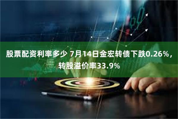 股票配资利率多少 7月14日金宏转债下跌0.26%，转股溢价率33.9%