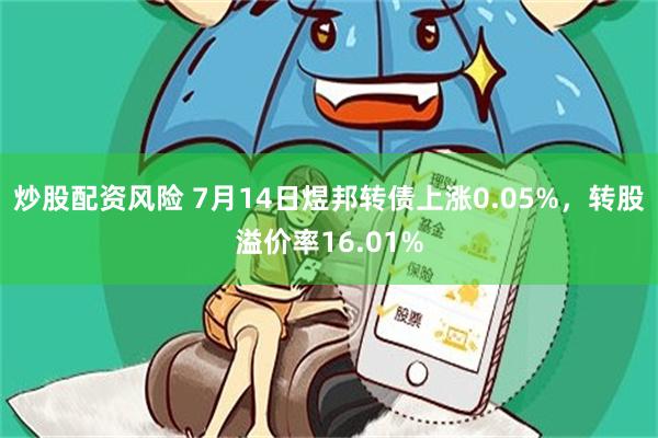 炒股配资风险 7月14日煜邦转债上涨0.05%，转股溢价率16.01%