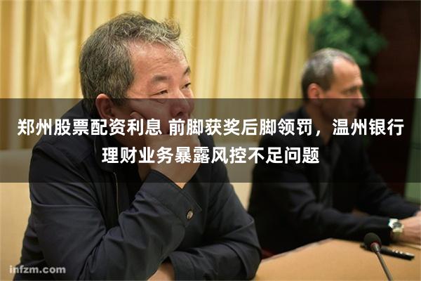 郑州股票配资利息 前脚获奖后脚领罚，温州银行理财业务暴露风控不足问题