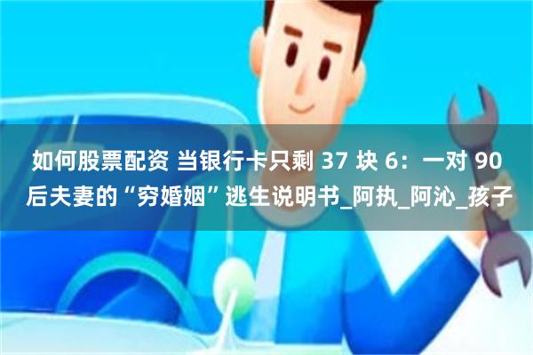如何股票配资 当银行卡只剩 37 块 6:一对 90 后夫妻的“穷婚姻”逃生说明书_阿执_阿沁_孩子