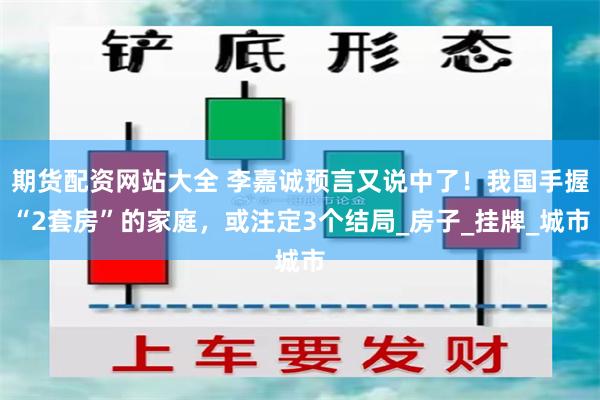 期货配资网站大全 李嘉诚预言又说中了！我国手握“2套房”的家庭，或注定3个结局_房子_挂牌_城市