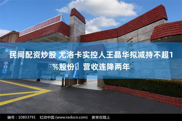 民间配资炒股 尤洛卡实控人王晶华拟减持不超1%股份 营收连降两年