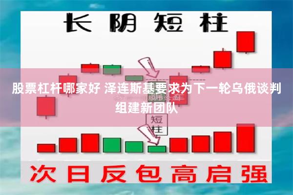 股票杠杆哪家好 泽连斯基要求为下一轮乌俄谈判组建新团队