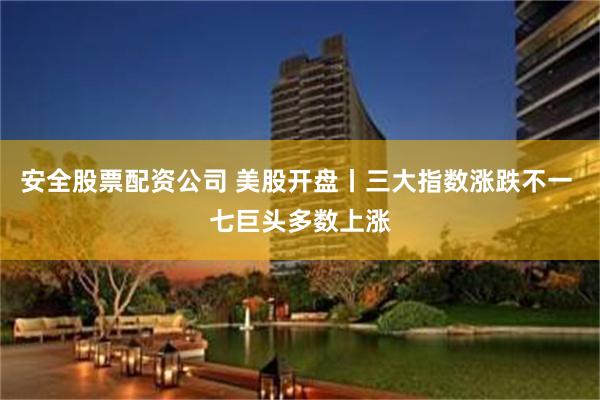安全股票配资公司 美股开盘丨三大指数涨跌不一 七巨头多数上涨