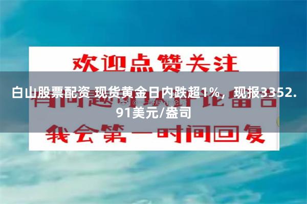 白山股票配资 现货黄金日内跌超1%，现报3352.91美元/盎司