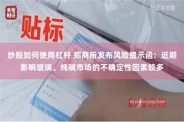炒股如何使用杠杆 郑商所发布风险提示函：近期影响玻璃、纯碱市场的不确定性因素较多