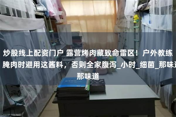 炒股线上配资门户 露营烤肉藏致命雷区！户外教练：腌肉时避用这酱料，否则全家腹泻_小时_细菌_那味道