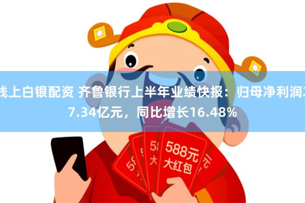 线上白银配资 齐鲁银行上半年业绩快报：归母净利润27.34亿元，同比增长16.48%
