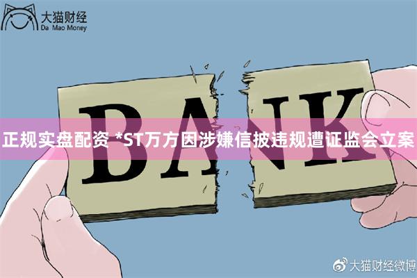 正规实盘配资 *ST万方因涉嫌信披违规遭证监会立案