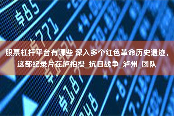 股票杠杆平台有哪些 深入多个红色革命历史遗迹，这部纪录片在泸拍摄_抗日战争_泸州_团队