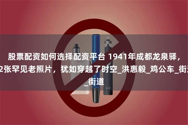 股票配资如何选择配资平台 1941年成都龙泉驿，32张罕见老照片，犹如穿越了时空_洪惠毅_鸡公车_街道