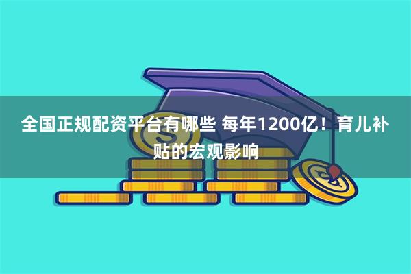 全国正规配资平台有哪些 每年1200亿！育儿补贴的宏观影响