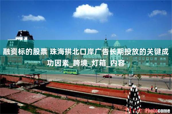 融资标的股票 珠海拱北口岸广告长期投放的关键成功因素_跨境_灯箱_内容