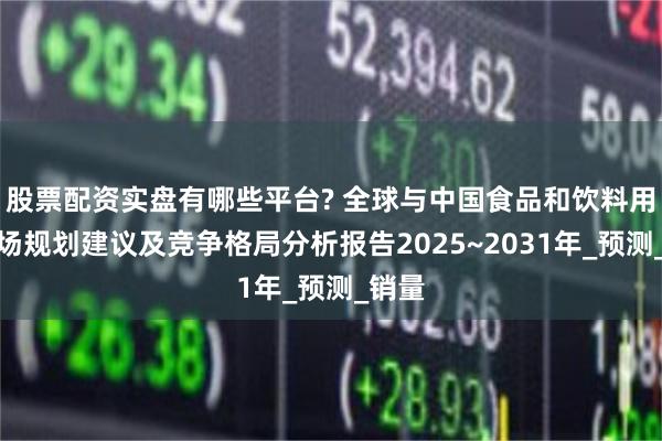 股票配资实盘有哪些平台? 全球与中国食品和饮料用酶市场规划建议及竞争格局分析报告2025~2031年_预测_销量