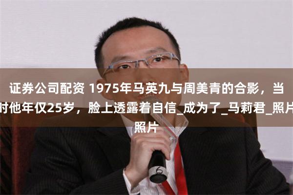 证券公司配资 1975年马英九与周美青的合影，当时他年仅25岁，脸上透露着自信_成为了_马莉君_照片