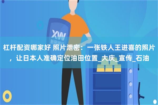 杠杆配资哪家好 照片泄密：一张铁人王进喜的照片，让日本人准确定位油田位置_大庆_宣传_石油