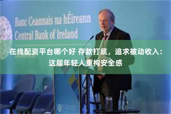 在线配资平台哪个好 存款打底，追求被动收入：这届年轻人重构安全感