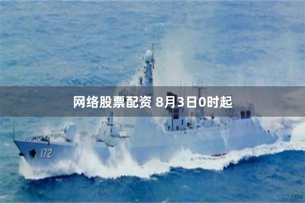 网络股票配资 8月3日0时起