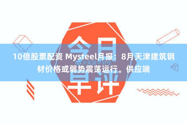 10倍股票配资 Mysteel月报：8月天津建筑钢材价格或弱势震荡运行。供应端