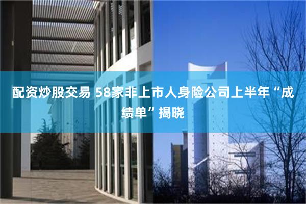 配资炒股交易 58家非上市人身险公司上半年“成绩单”揭晓