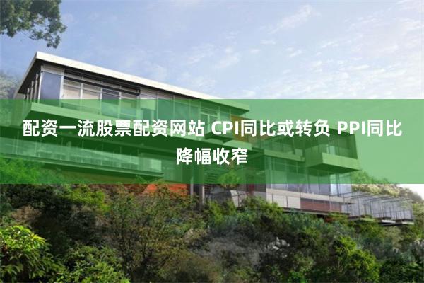 配资一流股票配资网站 CPI同比或转负 PPI同比降幅收窄