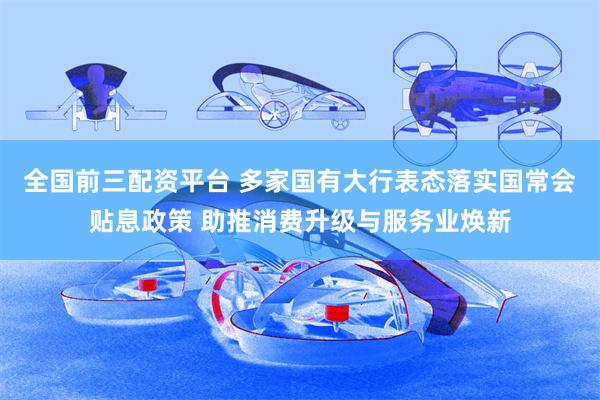 全国前三配资平台 多家国有大行表态落实国常会贴息政策 助推消费升级与服务业焕新