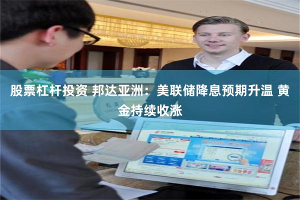 股票杠杆投资 邦达亚洲：美联储降息预期升温 黄金持续收涨