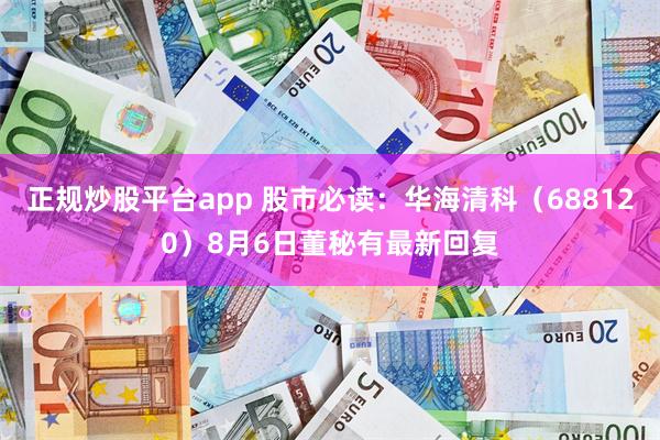 正规炒股平台app 股市必读：华海清科（688120）8月6日董秘有最新回复